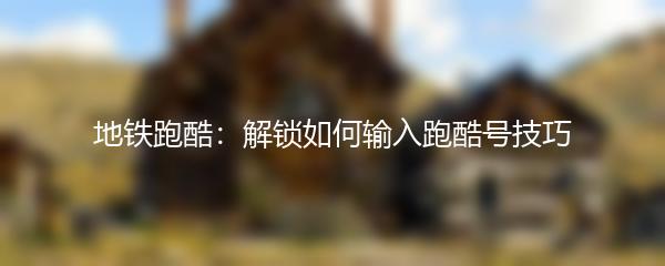 地铁跑酷：解锁如何输入跑酷号技巧