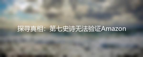 探寻真相：第七史诗无法验证Amazon