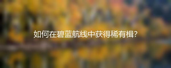如何在碧蓝航线中获得稀有楫？