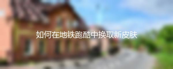 如何在地铁跑酷中换取新皮肤