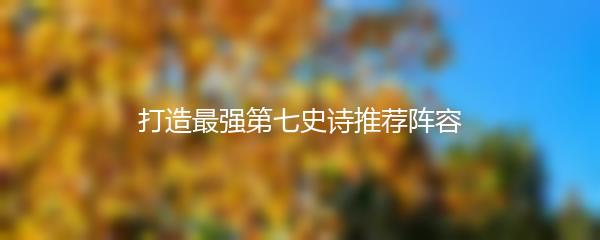 打造最强第七史诗推荐阵容