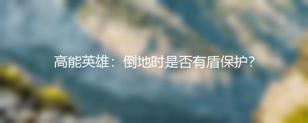 高能英雄：倒地时是否有盾保护？