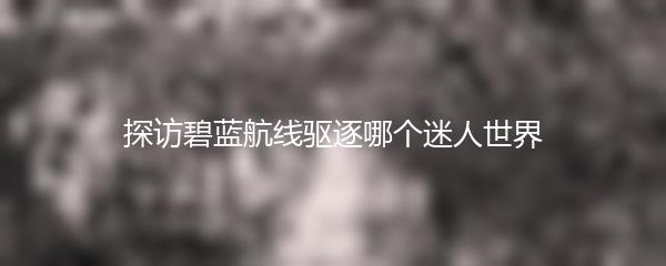 探访碧蓝航线驱逐哪个迷人世界