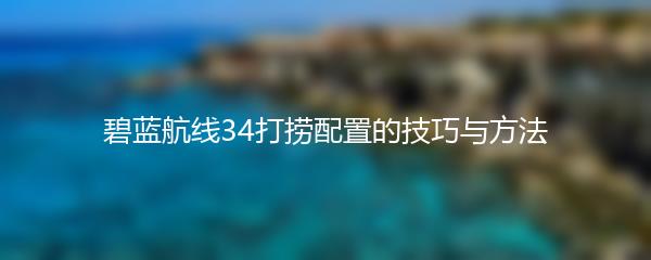 碧蓝航线34打捞配置的技巧与方法