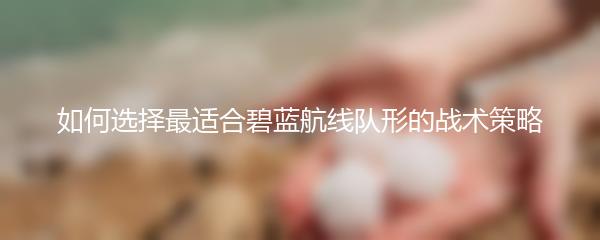 如何选择最适合碧蓝航线队形的战术策略