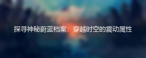 探寻神秘蔚蓝档案：穿越时空的震动属性