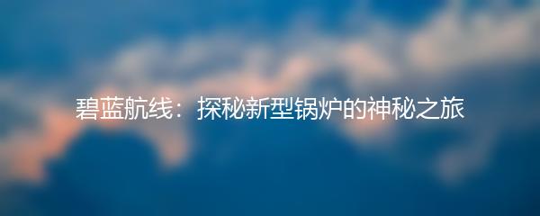 碧蓝航线：探秘新型锅炉的神秘之旅