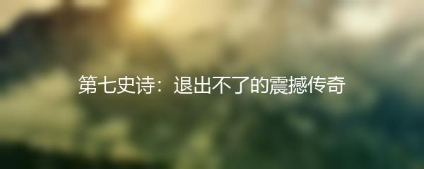 第七史诗：退出不了的震撼传奇