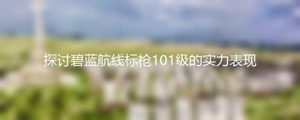 探讨碧蓝航线标枪101级的实力表现