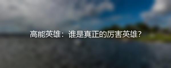 高能英雄：谁是真正的厉害英雄？