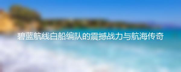 碧蓝航线白船编队的震撼战力与航海传奇