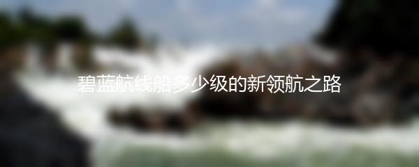 碧蓝航线船多少级的新领航之路