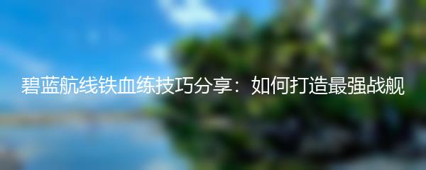 碧蓝航线铁血练技巧分享：如何打造最强战舰
