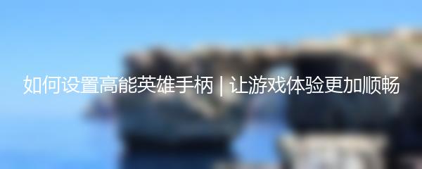 如何设置高能英雄手柄 | 让游戏体验更加顺畅