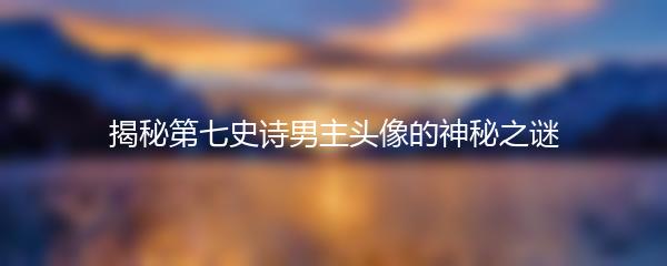 揭秘第七史诗男主头像的神秘之谜