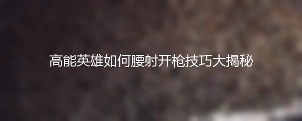 高能英雄如何腰射开枪技巧大揭秘