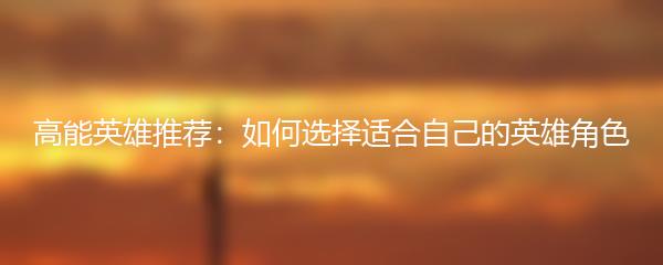 高能英雄推荐：如何选择适合自己的英雄角色