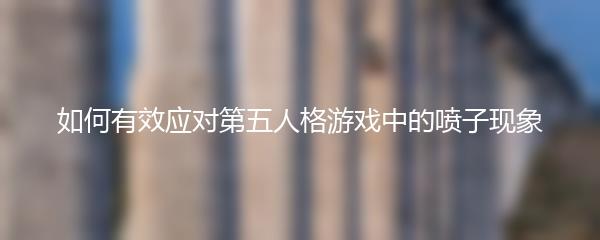 如何有效应对第五人格游戏中的喷子现象