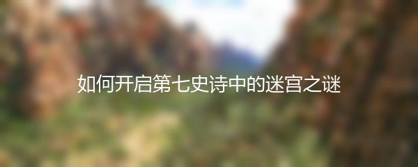 如何开启第七史诗中的迷宫之谜