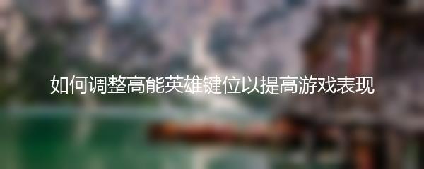 如何调整高能英雄键位以提高游戏表现