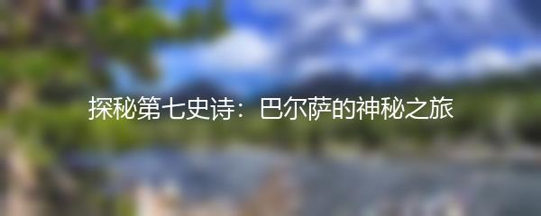 探秘第七史诗：巴尔萨的神秘之旅