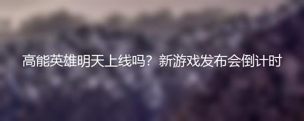 高能英雄明天上线吗？新游戏发布会倒计时