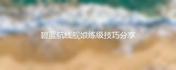 碧蓝航线舰娘练级技巧分享
