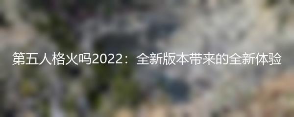 第五人格火吗2022：全新版本带来的全新体验
