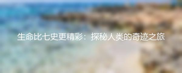 生命比七史更精彩：探秘人类的奇迹之旅