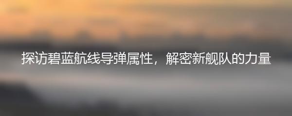 探访碧蓝航线导弹属性，解密新舰队的力量