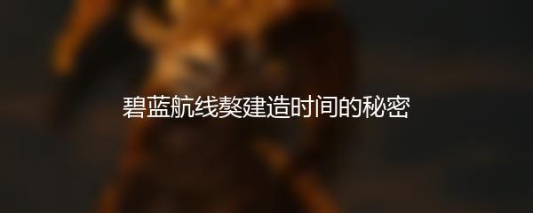 碧蓝航线獒建造时间的秘密