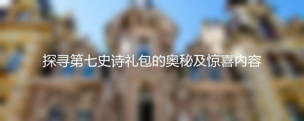 探寻第七史诗礼包的奥秘及惊喜内容