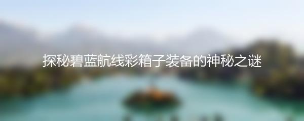 探秘碧蓝航线彩箱子装备的神秘之谜
