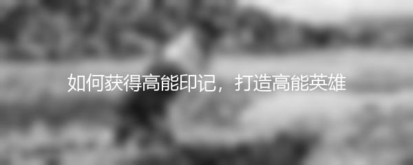 如何获得高能印记，打造高能英雄