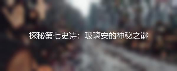 探秘第七史诗：玻璃安的神秘之谜