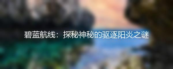 碧蓝航线：探秘神秘的驱逐阳炎之谜
