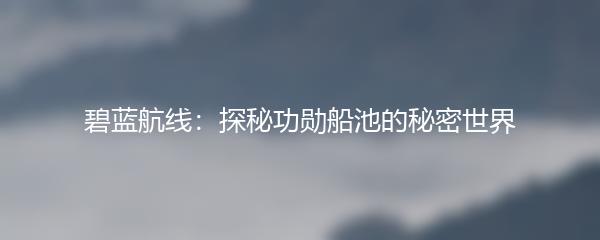 碧蓝航线：探秘功勋船池的秘密世界