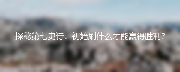 探秘第七史诗：初始刷什么才能赢得胜利？