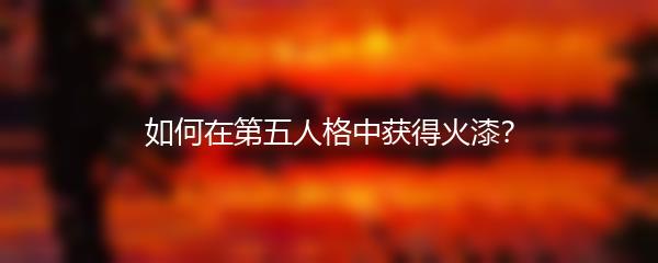 如何在第五人格中获得火漆？
