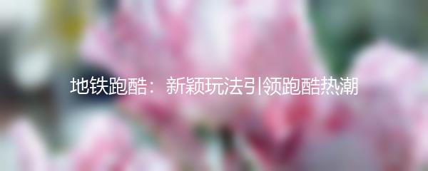 地铁跑酷：新颖玩法引领跑酷热潮