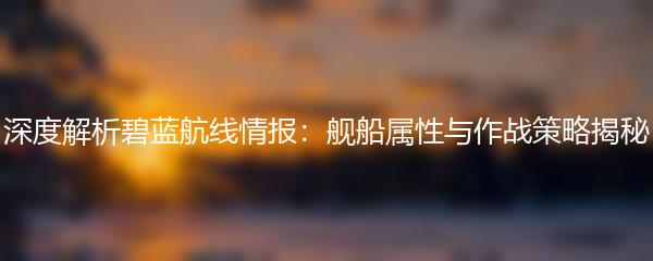深度解析碧蓝航线情报：舰船属性与作战策略揭秘