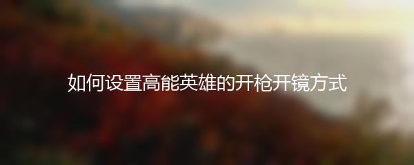 如何设置高能英雄的开枪开镜方式