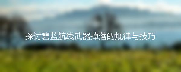 探讨碧蓝航线武器掉落的规律与技巧