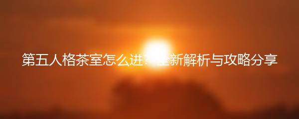 第五人格茶室怎么进？全新解析与攻略分享