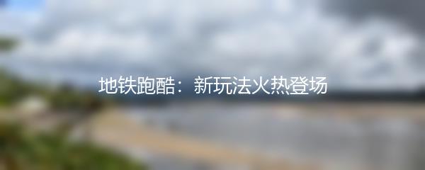 地铁跑酷：新玩法火热登场