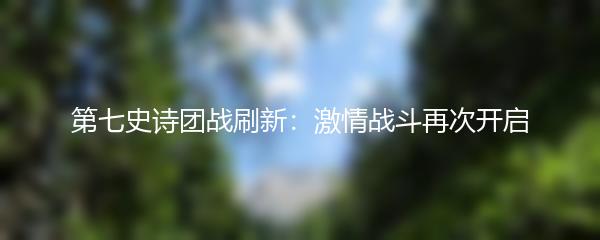 第七史诗团战刷新：激情战斗再次开启