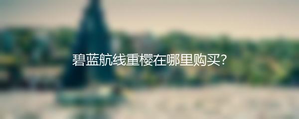 碧蓝航线重樱在哪里购买？