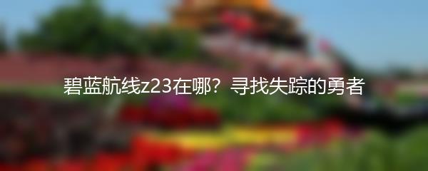 碧蓝航线z23在哪？寻找失踪的勇者