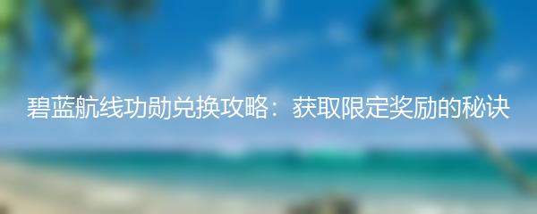 碧蓝航线功勋兑换攻略：获取限定奖励的秘诀