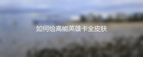如何给高能英雄卡全皮肤